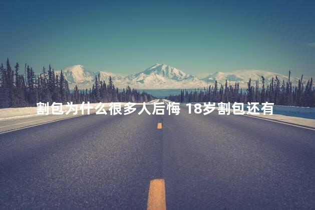 割包为什么很多人后悔 18岁割包还有用么